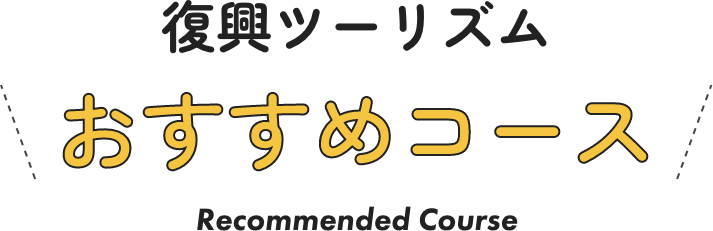 復興ツーリズムおすすめコース Recommended Course